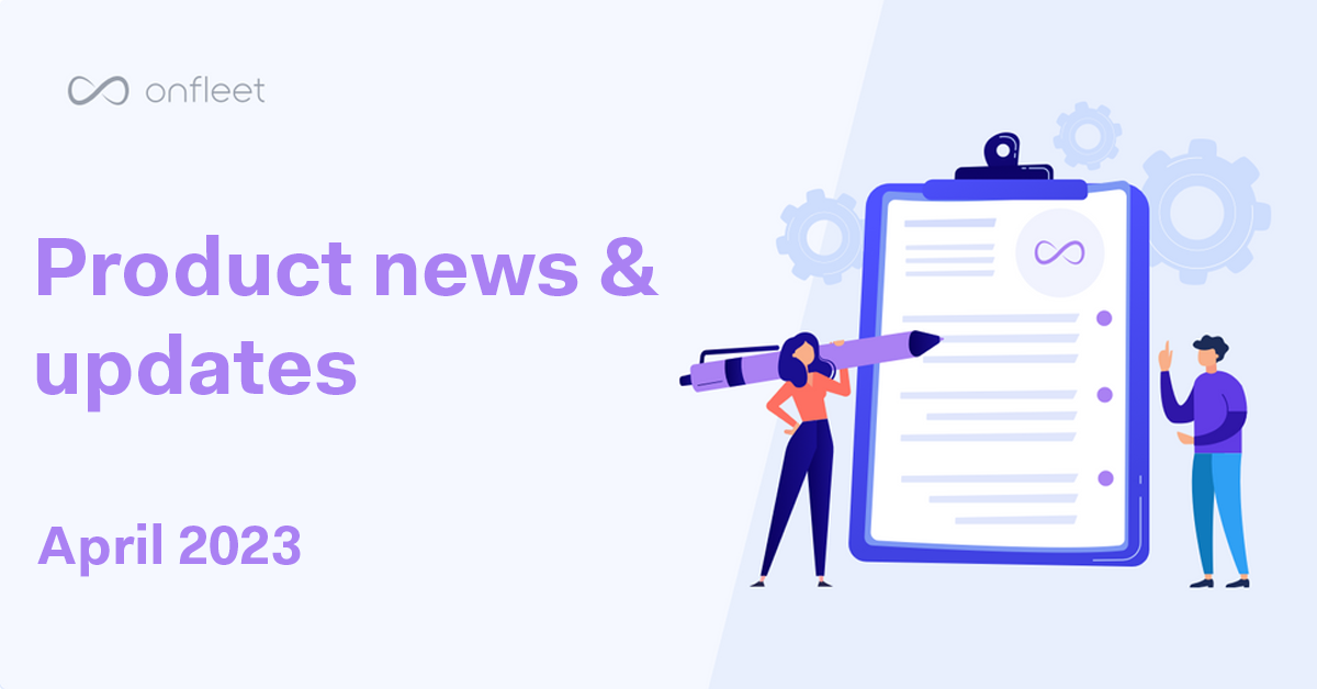 Onfleet Product Update April 2023